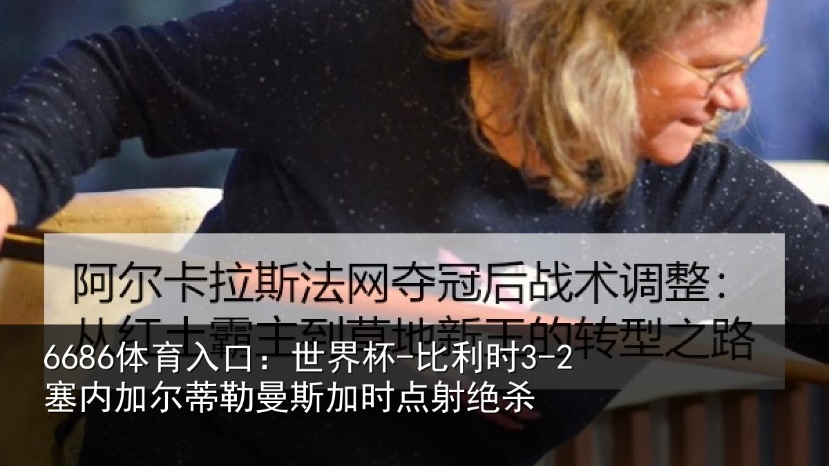 6686体育入口:世界杯-比利时3-2塞内加尔蒂勒曼斯加时点射绝杀