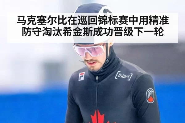 马克塞尔比在巡回锦标赛中用精准防守淘汰希金斯成功晋级下一轮