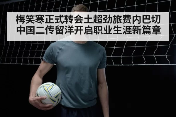 梅笑寒正式转会土超劲旅费内巴切 中国二传留洋开启职业生涯新篇章