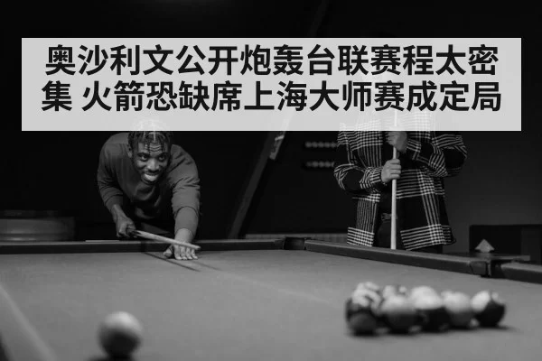 奥沙利文公开炮轰台联赛程太密集 火箭恐缺席上海大师赛成定局