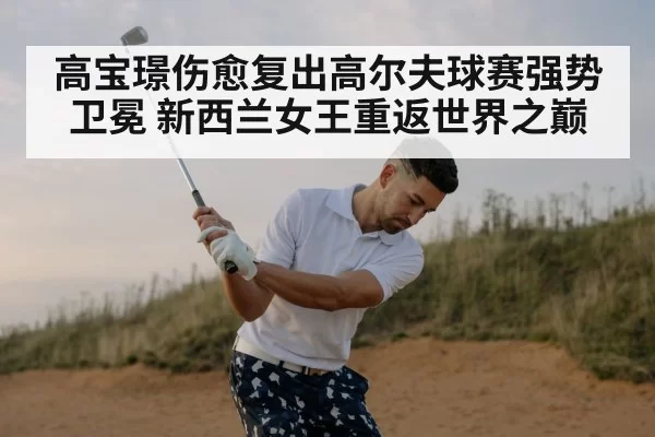 高宝璟伤愈复出高尔夫球赛强势卫冕 新西兰女王重返世界之巅