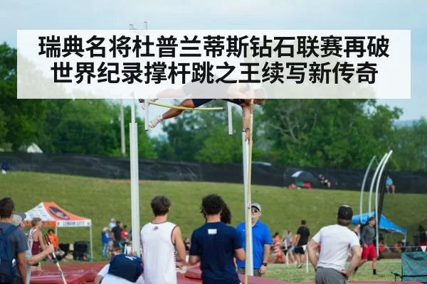 瑞典名将杜普兰蒂斯钻石联赛再破世界纪录撑杆跳之王续写新传奇