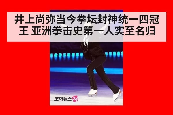 井上尚弥当今拳坛封神统一四冠王 亚洲拳击史第一人实至名归