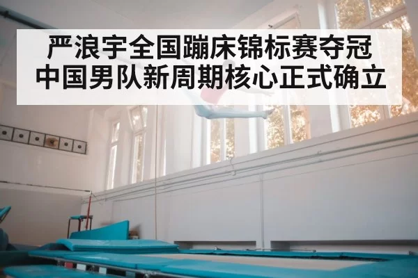 严浪宇全国蹦床锦标赛夺冠 中国男队新周期核心正式确立