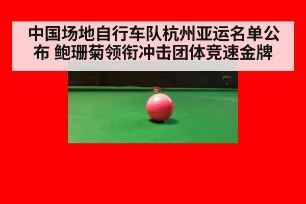 中国场地自行车队杭州亚运名单公布 鲍珊菊领衔冲击团体竞速金牌