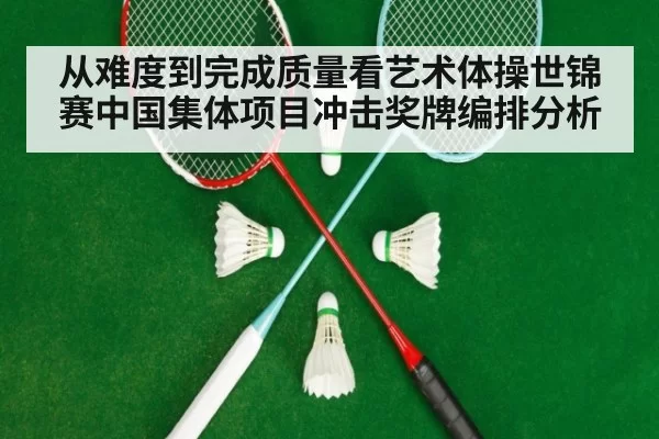 从难度到完成质量看艺术体操世锦赛中国集体项目冲击奖牌编排分析