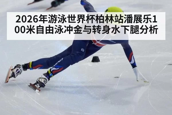 2026年游泳世界杯柏林站潘展乐100米自由泳冲金与转身水下腿分析
